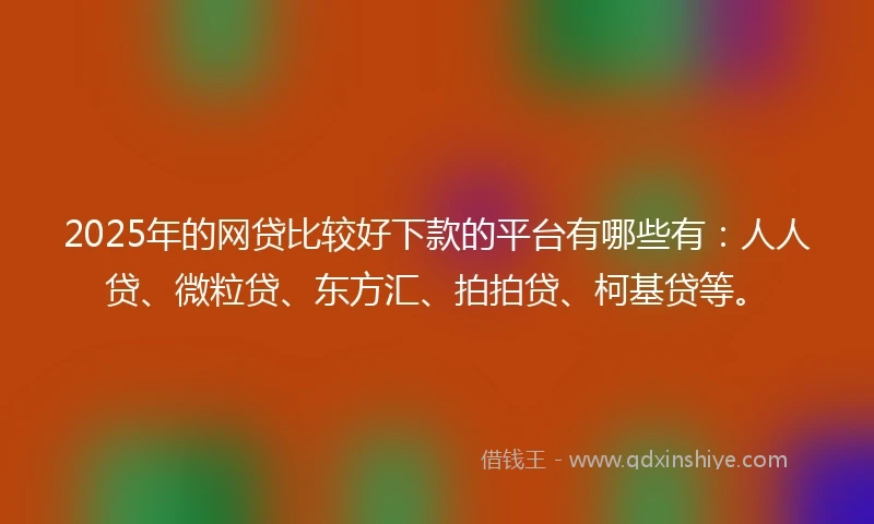 2025年的网贷比较好下款的平台有哪些有：人人贷、微粒贷、东方汇、拍拍贷、柯基贷等。