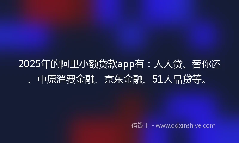 2025年的阿里小额贷款app有：人人贷、替你还、中原消费金融、京东金融、51人品贷等。