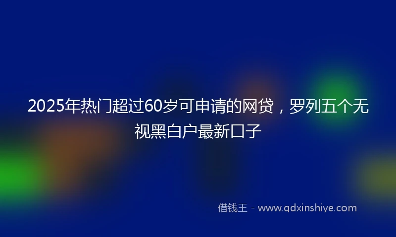 2025年热门超过60岁可申请的网贷，罗列五个无视黑白户最新口子