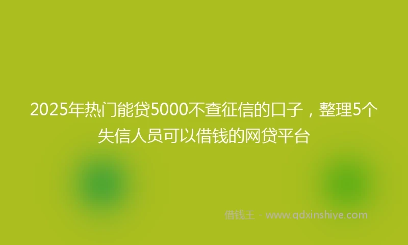 2025年热门能贷5000不查征信的口子，整理5个失信人员可以借钱的网贷平台