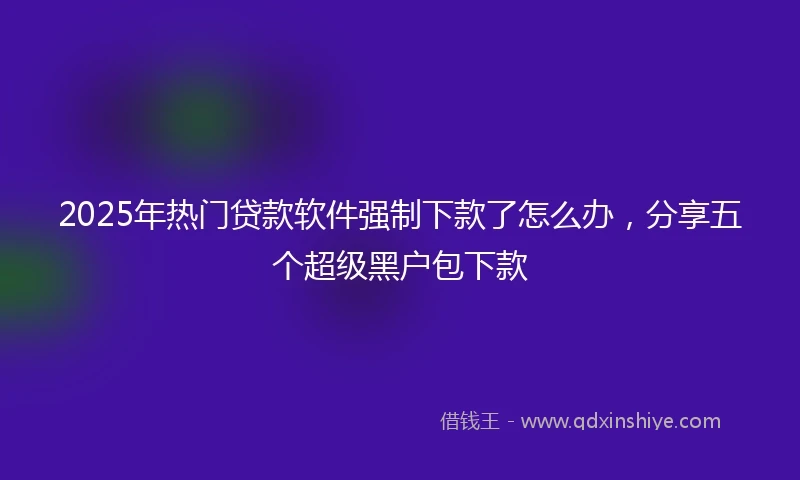 2025年热门贷款软件强制下款了怎么办,分享五个超级黑户包下款