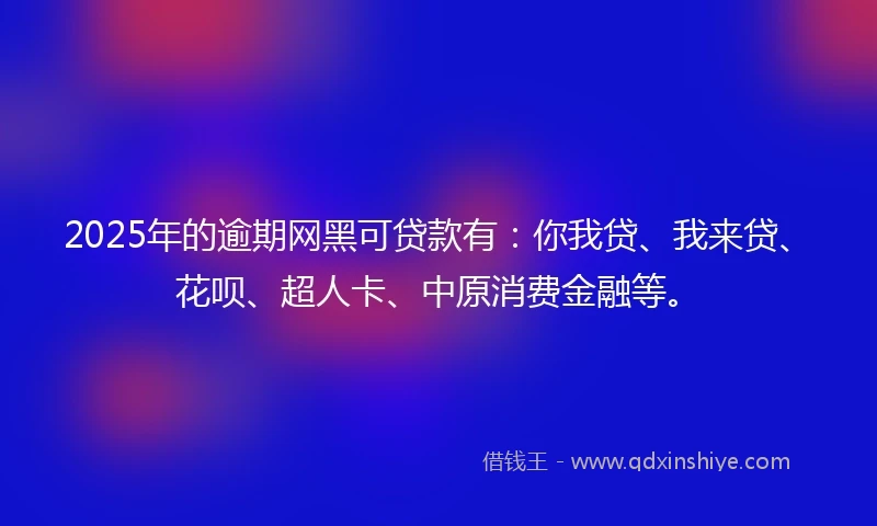 2025年的逾期网黑可贷款有：你我贷、我来贷、花呗、超人卡、中原消费金融等。