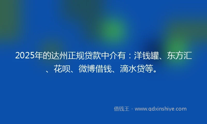 2025年的达州正规贷款中介有：洋钱罐、东方汇、花呗、微博借钱、滴水贷等。