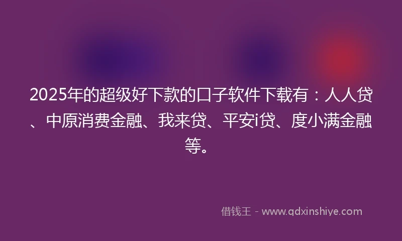 2025年的超级好下款的口子软件下载有：人人贷、中原消费金融、我来贷、平安i贷、度小满金融等。