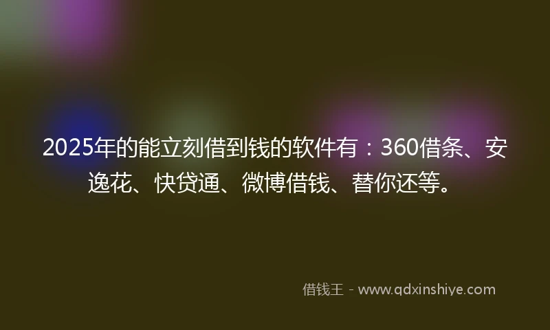 2025年的能立刻借到钱的软件有：360借条、安逸花、快贷通、微博借钱、替你还等。