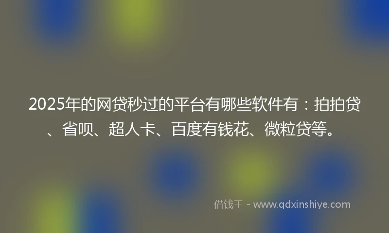 2025年的网贷秒过的平台有哪些软件有：拍拍贷、省呗、超人卡、百度有钱花、微粒贷等。