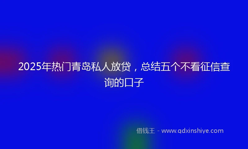 2025年热门青岛私人放贷，总结五个不看征信查询的口子