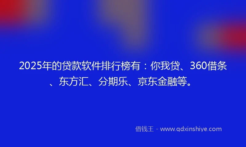 2025年的贷款软件排行榜有：你我贷、360借条、东方汇、分期乐、京东金融等。