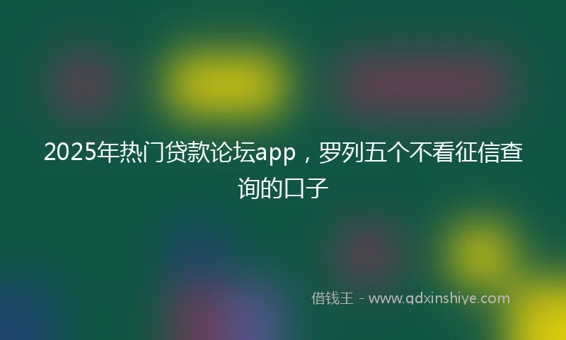 2025年热门贷款论坛app，罗列五个不看征信查询的口子