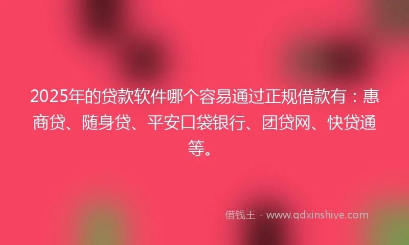 2025年的贷款软件哪个容易通过正规借款有：惠商贷、随身贷、平安口袋银行、团贷网、快贷通等。