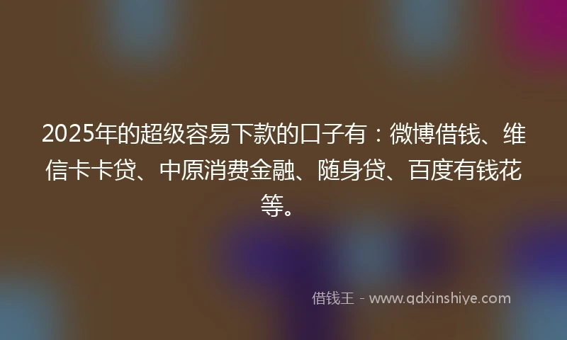 2025年的超级容易下款的口子有：微博借钱、维信卡卡贷、中原消费金融、随身贷、百度有钱花等。