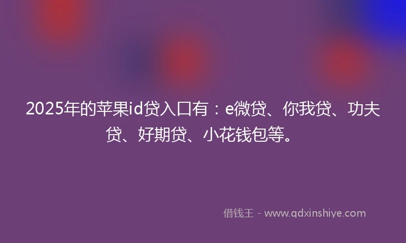 2025年的苹果id贷入口有：e微贷、你我贷、功夫贷、好期贷、小花钱包等。