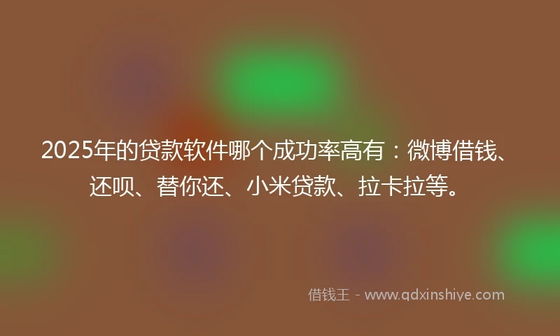 2025年的贷款软件哪个成功率高有：微博借钱、还呗、替你还、小米贷款、拉卡拉等。