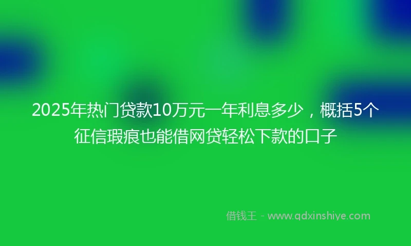2025年热门贷款10万元一年利息多少，概括5个征信瑕疵也能借网贷轻松下款的口子