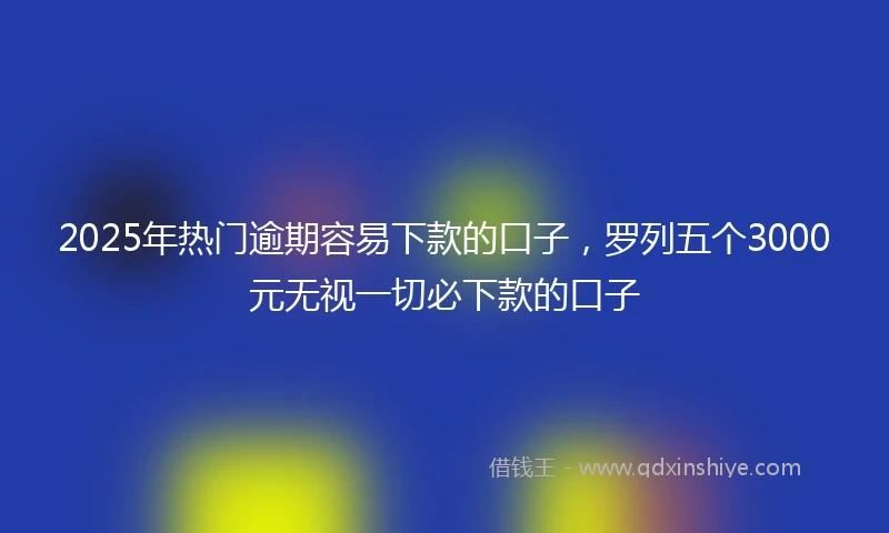 2025年热门逾期容易下款的口子，罗列五个3000元无视一切必下款的口子
