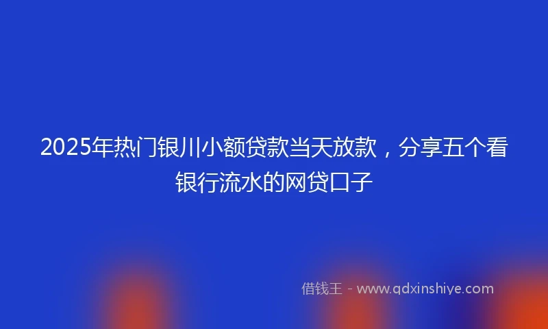 2025年热门银川小额贷款当天放款，分享五个看银行流水的网贷口子