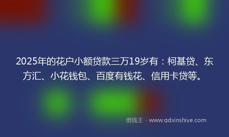 2025年的花户小额贷款三万19岁有：柯基贷、东方汇、小花钱包、百度有钱花、信用卡贷等。