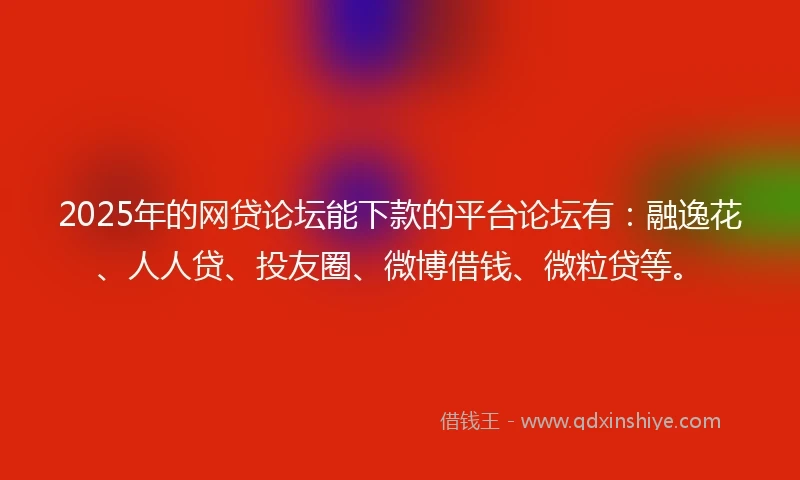 2025年的网贷论坛能下款的平台论坛有：融逸花、人人贷、投友圈、微博借钱、微粒贷等。