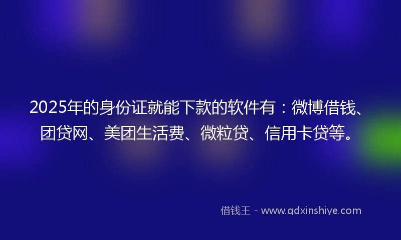 2025年的身份证就能下款的软件有：微博借钱、团贷网、美团生活费、微粒贷、信用卡贷等。