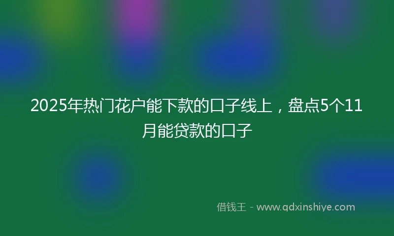 2025年热门花户能下款的口子线上，盘点5个11月能贷款的口子
