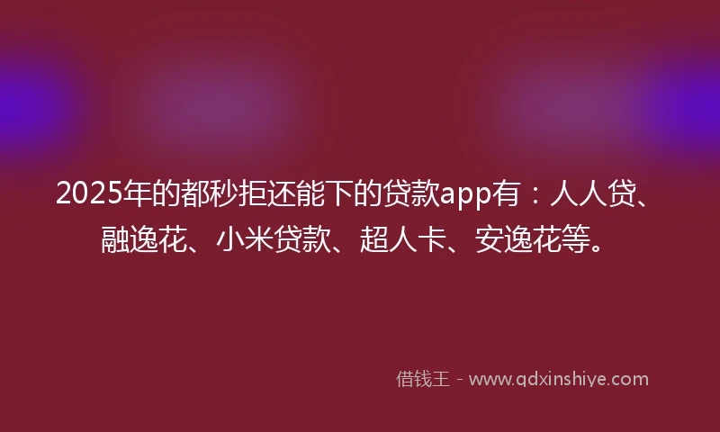 2025年的都秒拒还能下的贷款app有：人人贷、融逸花、小米贷款、超人卡、安逸花等。