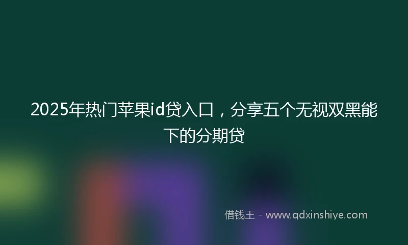 2025年热门苹果id贷入口，分享五个无视双黑能下的分期贷