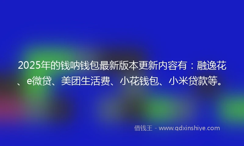 2025年的钱呐钱包最新版本更新内容有：融逸花、e微贷、美团生活费、小花钱包、小米贷款等。