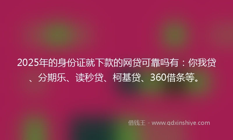2025年的身份证就下款的网贷可靠吗有：你我贷、分期乐、读秒贷、柯基贷、360借条等。