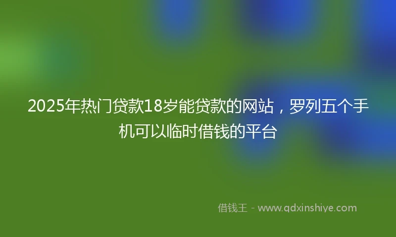 2025年热门贷款18岁能贷款的网站，罗列五个手机可以临时借钱的平台