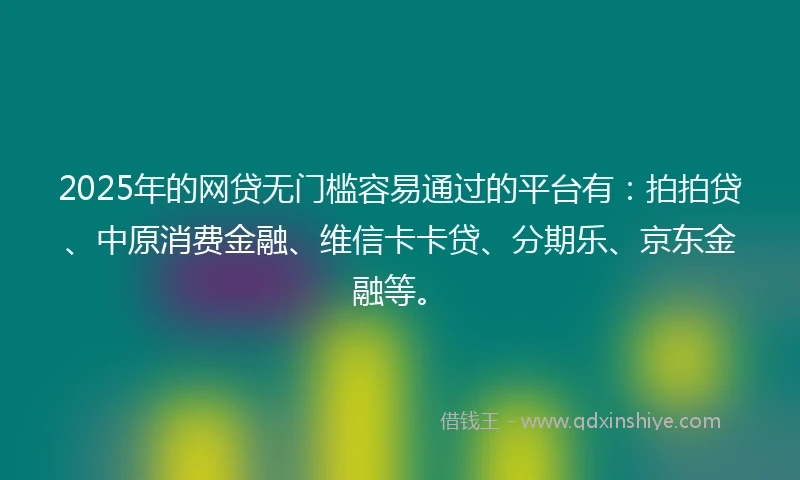2025年的网贷无门槛容易通过的平台有：拍拍贷、中原消费金融、维信卡卡贷、分期乐、京东金融等。