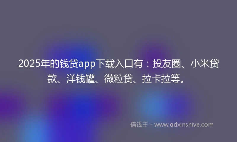 2025年的钱贷app下载入口有：投友圈、小米贷款、洋钱罐、微粒贷、拉卡拉等。