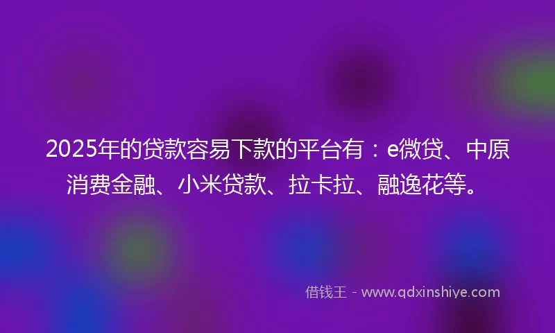 2025年的贷款容易下款的平台有：e微贷、中原消费金融、小米贷款、拉卡拉、融逸花等。
