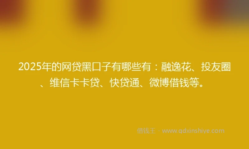 2025年的网贷黑口子有哪些有：融逸花、投友圈、维信卡卡贷、快贷通、微博借钱等。