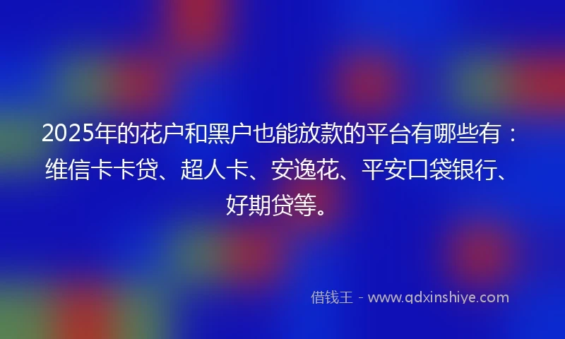 2025年的花户和黑户也能放款的平台有哪些有：维信卡卡贷、超人卡、安逸花、平安口袋银行、好期贷等。
