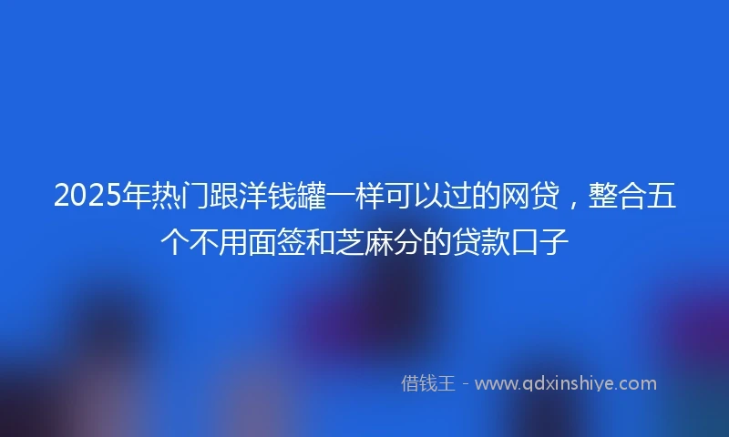 2025年热门跟洋钱罐一样可以过的网贷，整合五个不用面签和芝麻分的贷款口子