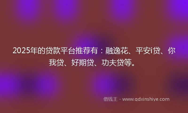 2025年的贷款平台推荐有：融逸花、平安i贷、你我贷、好期贷、功夫贷等。
