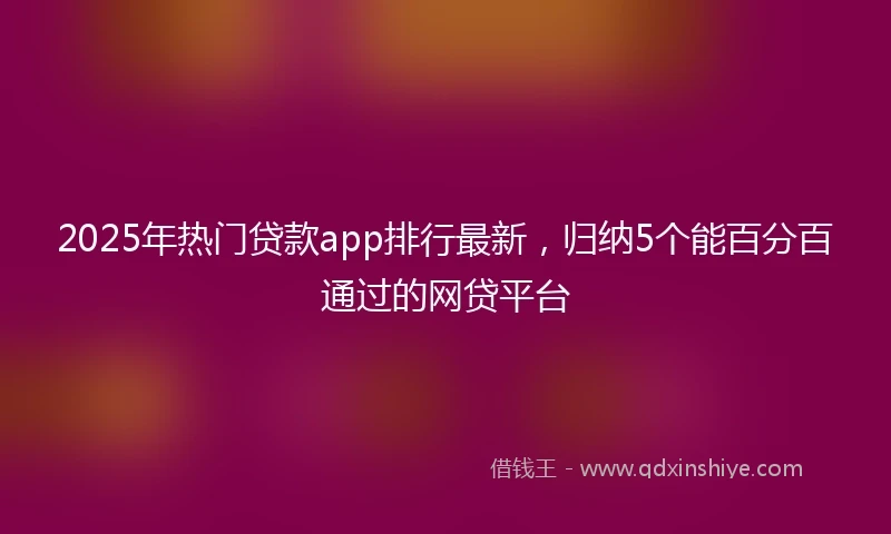 2025年热门贷款app排行最新，归纳5个能百分百通过的网贷平台