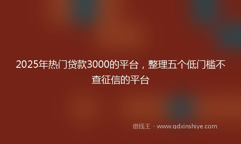 2025年热门贷款3000的平台，整理五个低门槛不查征信的平台