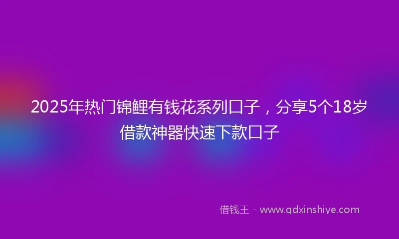 2025年热门锦鲤有钱花系列口子，分享5个18岁借款神器快速下款口子