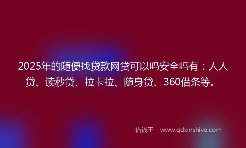 2025年的随便找贷款网贷可以吗安全吗有：人人贷、读秒贷、拉卡拉、随身贷、360借条等。