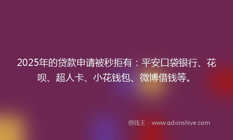2025年的贷款申请被秒拒有：平安口袋银行、花呗、超人卡、小花钱包、微博借钱等。