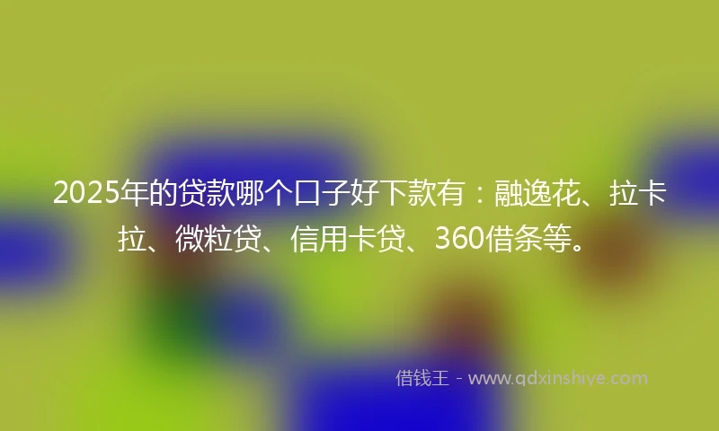 2025年的贷款哪个口子好下款有：融逸花、拉卡拉、微粒贷、信用卡贷、360借条等。