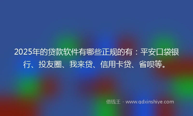 2025年的贷款软件有哪些正规的有：平安口袋银行、投友圈、我来贷、信用卡贷、省呗等。