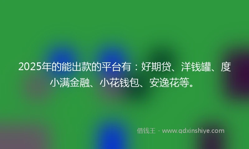 2025年的能出款的平台有：好期贷、洋钱罐、度小满金融、小花钱包、安逸花等。