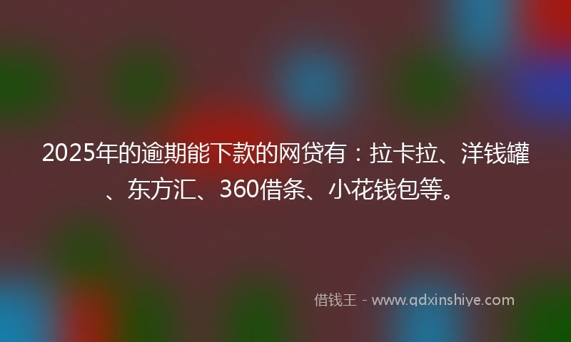 2025年的逾期能下款的网贷有：拉卡拉、洋钱罐、东方汇、360借条、小花钱包等。