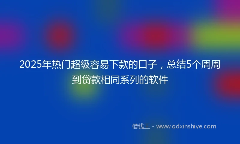 2025年热门超级容易下款的口子,总结5个周周到贷款相同系列的软件