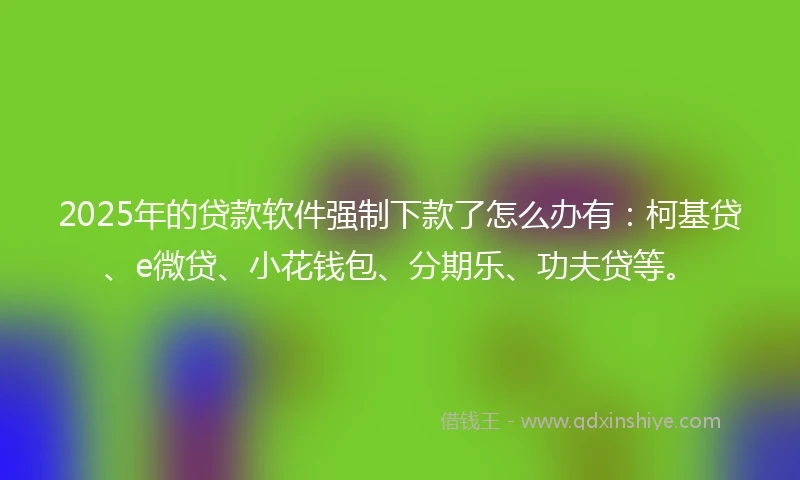 2025年的贷款软件强制下款了怎么办有:柯基贷、e微贷、小花钱包、分期乐、功夫贷等。