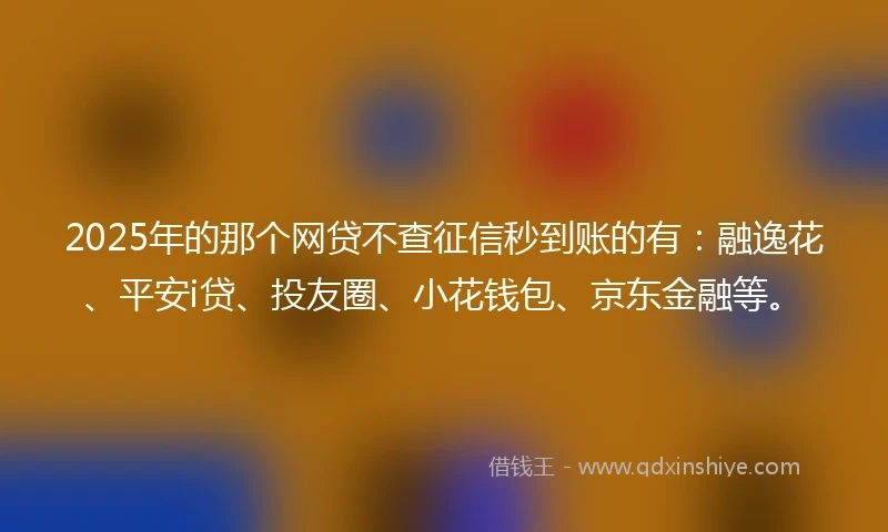 2025年的那个网贷不查征信秒到账的有：融逸花、平安i贷、投友圈、小花钱包、京东金融等。