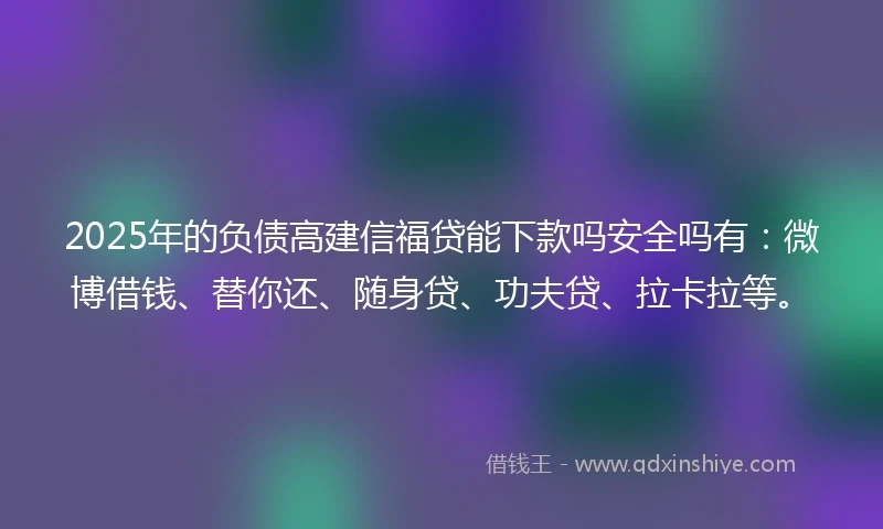 2025年的负债高建信福贷能下款吗安全吗有：微博借钱、替你还、随身贷、功夫贷、拉卡拉等。