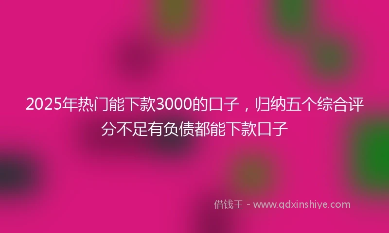 2025年热门能下款3000的口子，归纳五个综合评分不足有负债都能下款口子
